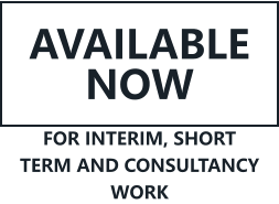 AVAILABLE NOW FOR INTERIM, SHORT TERM AND CONSULTANCY WORK